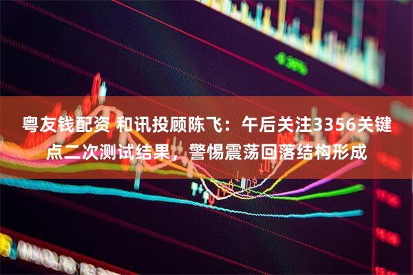 粤友钱配资 和讯投顾陈飞：午后关注3356关键点二次测试结果，警惕震荡回落结构形成