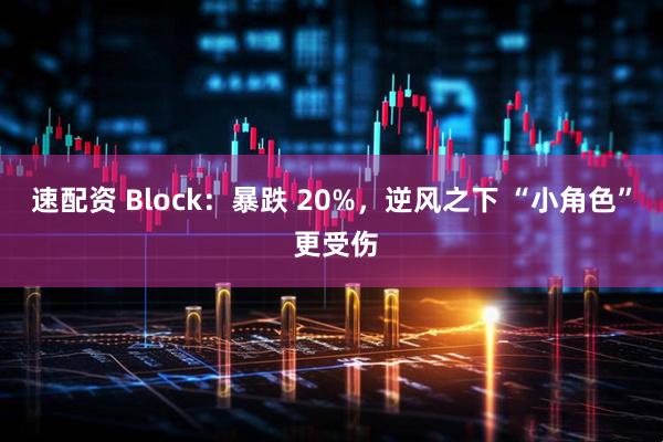 速配资 Block：暴跌 20%，逆风之下 “小角色” 更受伤