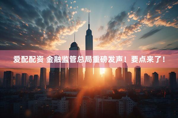 爱配配资 金融监管总局重磅发声！要点来了！
