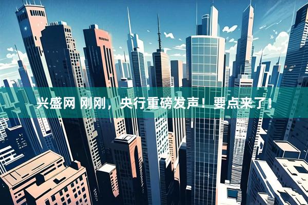 兴盛网 刚刚，央行重磅发声！要点来了！
