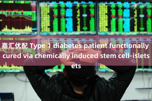嘉汇优配 Type 1 diabetes patient functionally cured via chemically induced stem cell-islets