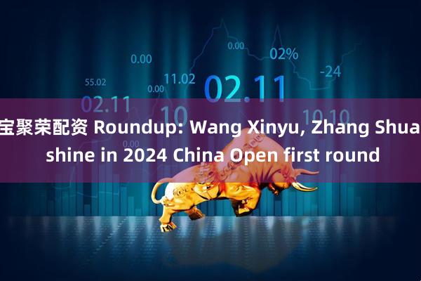 宝聚荣配资 Roundup: Wang Xinyu, Zhang Shuai shine in 2024 China Open first round