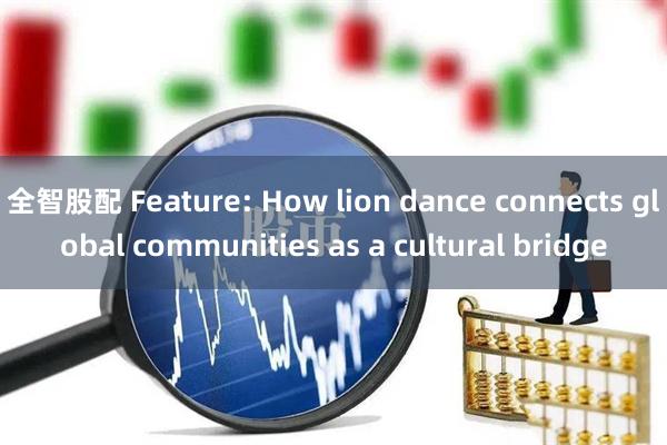 全智股配 Feature: How lion dance connects global communities as a cultural bridge