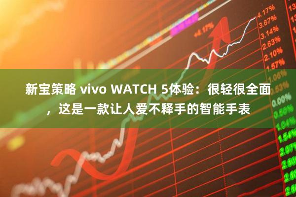 新宝策略 vivo WATCH 5体验：很轻很全面，这是一款让人爱不释手的智能手表