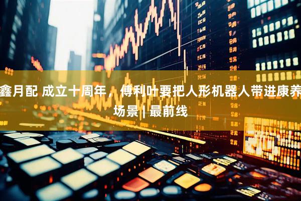 鑫月配 成立十周年，傅利叶要把人形机器人带进康养场景 | 最前线
