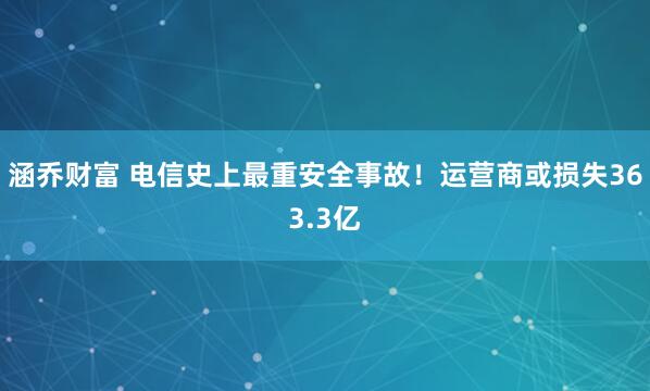 涵乔财富 电信史上最重安全事故！运营商或损失363.3亿