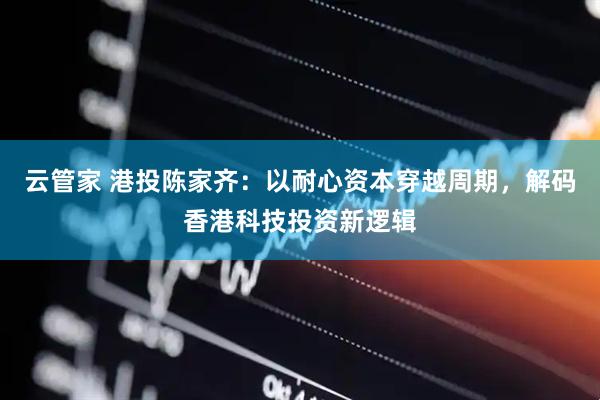 云管家 港投陈家齐：以耐心资本穿越周期，解码香港科技投资新逻辑