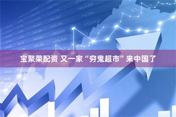 宝聚荣配资 又一家“穷鬼超市”来中国了