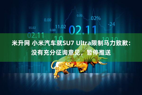 米升网 小米汽车就SU7 Ultra限制马力致歉：没有充分征询意见，暂停推送