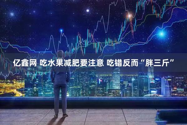 亿鑫网 吃水果减肥要注意 吃错反而“胖三斤”
