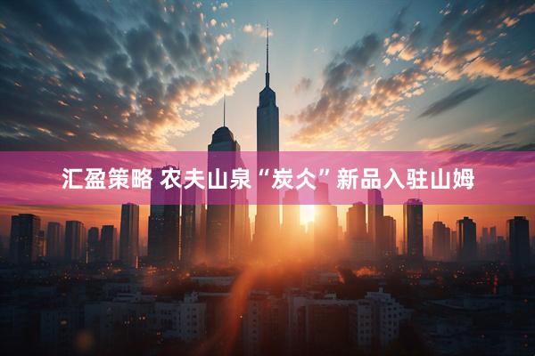 汇盈策略 农夫山泉“炭仌”新品入驻山姆