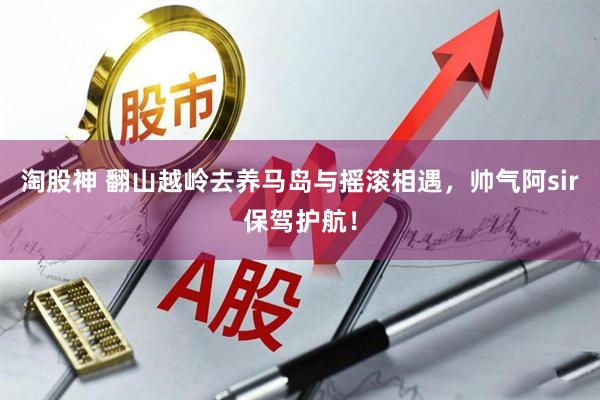 淘股神 翻山越岭去养马岛与摇滚相遇，帅气阿sir保驾护航！