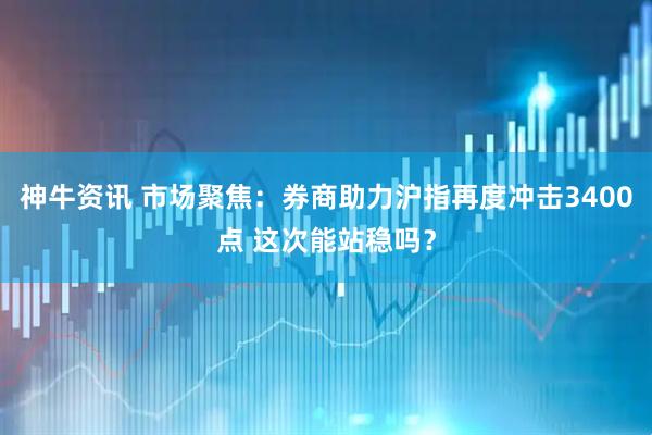 神牛资讯 市场聚焦:券商助力沪指再度冲击3400点 这次能站稳吗?