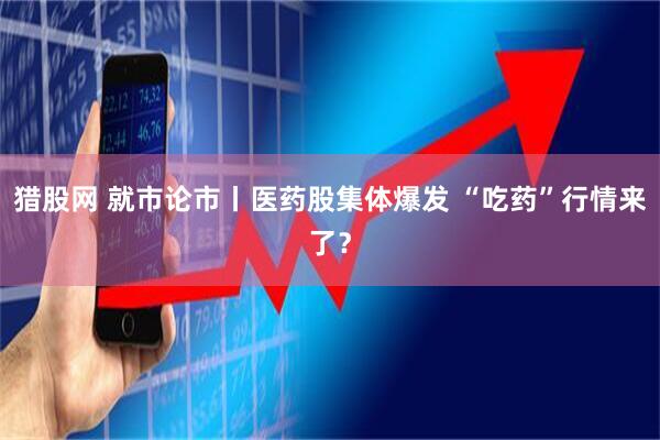 猎股网 就市论市丨医药股集体爆发 “吃药”行情来了？