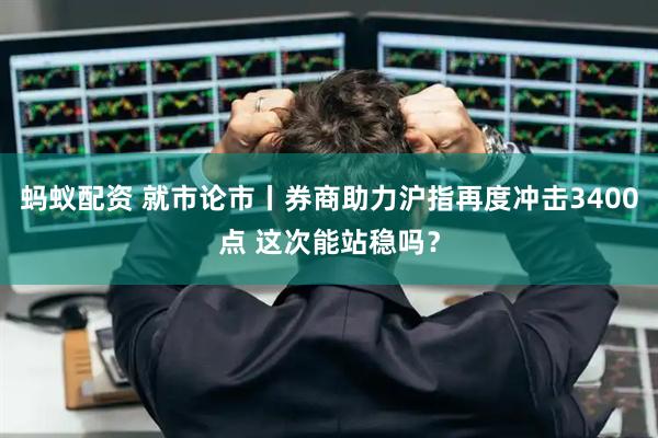 蚂蚁配资 就市论市丨券商助力沪指再度冲击3400点 这次能站稳吗？
