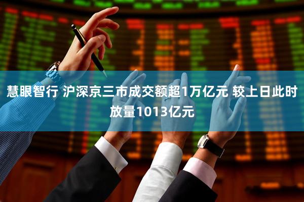 慧眼智行 沪深京三市成交额超1万亿元 较上日此时放量1013亿元