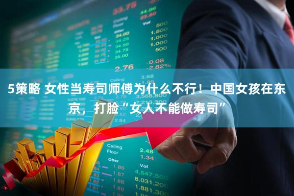 5策略 女性当寿司师傅为什么不行！中国女孩在东京，打脸“女人不能做寿司”