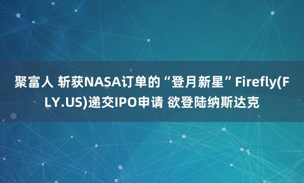 聚富人 斩获NASA订单的“登月新星”Firefly(FLY.US)递交IPO申请 欲登陆纳斯达克