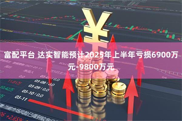 富配平台 达实智能预计2025年上半年亏损6900万元-9800万元
