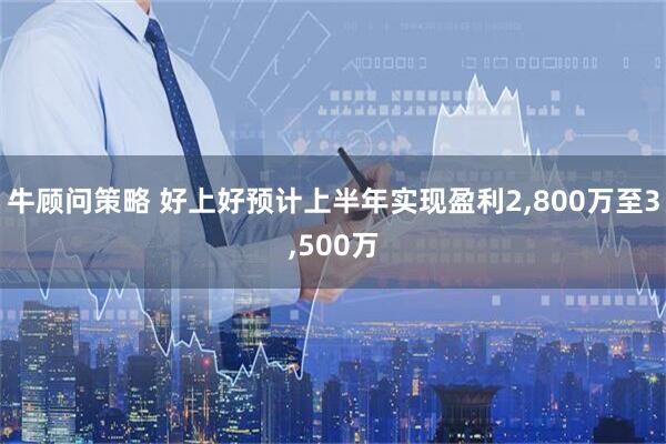 牛顾问策略 好上好预计上半年实现盈利2,800万至3,500万