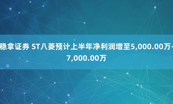 稳拿证券 ST八菱预计上半年净利润增至5,000.00万-7,000.00万