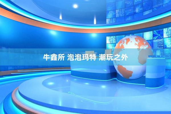 牛鑫所 泡泡玛特 潮玩之外