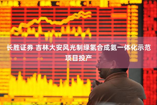 长胜证券 吉林大安风光制绿氢合成氨一体化示范项目投产