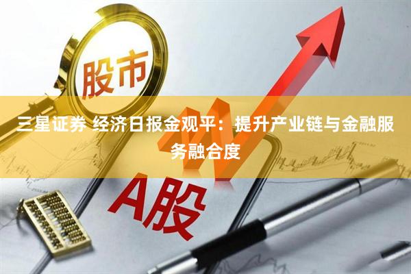 三星证券 经济日报金观平:提升产业链与金融服务融合度