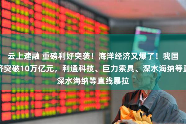 云上速融 重磅利好突袭！海洋经济又爆了！我国海洋经济突破10万亿元，利通科技、巨力索具、深水海纳等直线暴拉