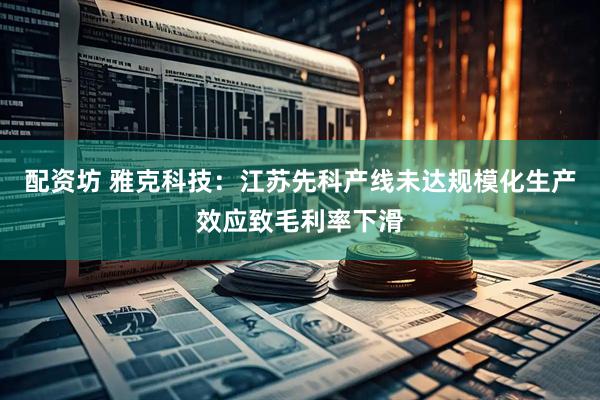 配资坊 雅克科技：江苏先科产线未达规模化生产效应致毛利率下滑