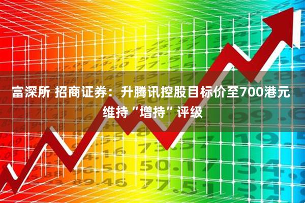 富深所 招商证券：升腾讯控股目标价至700港元 维持“增持”评级