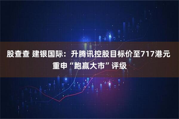 股查查 建银国际：升腾讯控股目标价至717港元 重申“跑赢大市”评级