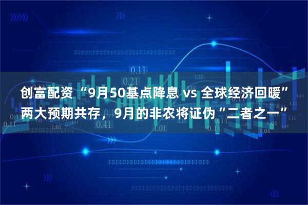 创富配资 “9月50基点降息 vs 全球经济回暖”两大预期共存，9月的非农将证伪“二者之一”