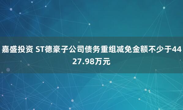 嘉盛投资 ST德豪子公司债务重组减免金额不少于4427.98万元