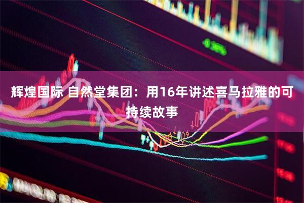 辉煌国际 自然堂集团：用16年讲述喜马拉雅的可持续故事