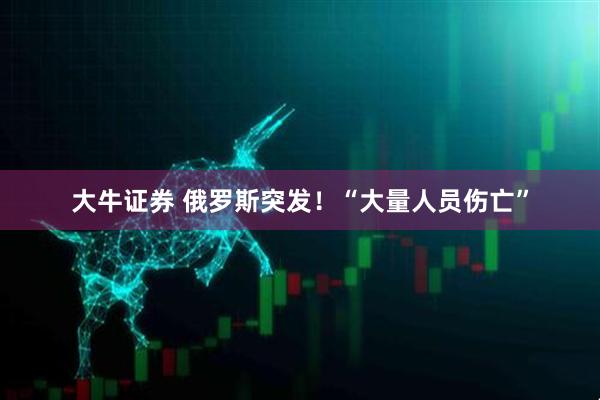 大牛证券 俄罗斯突发！“大量人员伤亡”