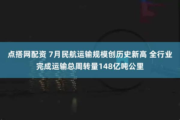 点搭网配资 7月民航运输规模创历史新高 全行业完成运输总周转量148亿吨公里