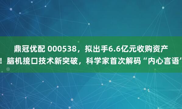 鼎冠优配 000538，拟出手6.6亿元收购资产！脑机接口技术新突破，科学家首次解码“内心言语”