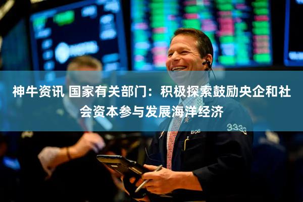 神牛资讯 国家有关部门：积极探索鼓励央企和社会资本参与发展海洋经济