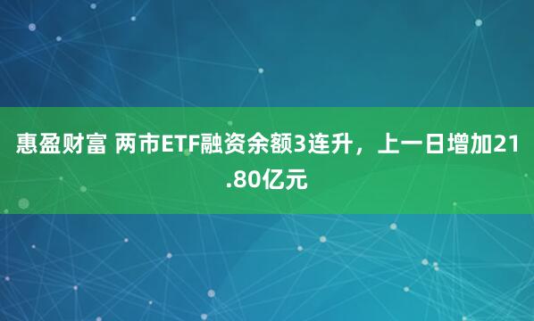 惠盈财富 两市ETF融资余额3连升，上一日增加21.80亿元