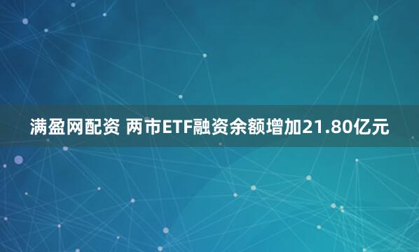 满盈网配资 两市ETF融资余额增加21.80亿元