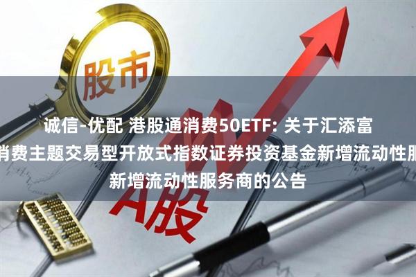 诚信-优配 港股通消费50ETF: 关于汇添富国证港股通消费主题交易型开放式指数证券投资基金新增流动性服务商的公告