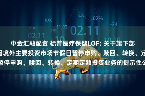 中金汇融配资 标普医疗保健LOF: 关于旗下部分基金2025年9月1日因境外主要投资市场节假日暂停申购、赎回、转换、定期定额投资业务的提示性公告