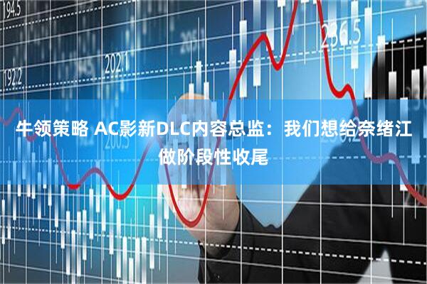 牛领策略 AC影新DLC内容总监：我们想给奈绪江做阶段性收尾