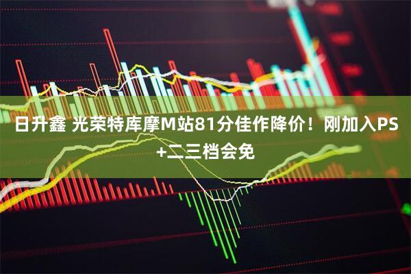 日升鑫 光荣特库摩M站81分佳作降价！刚加入PS+二三档会免