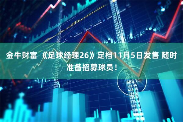 金牛财富 《足球经理26》定档11月5日发售 随时准备招募球员！