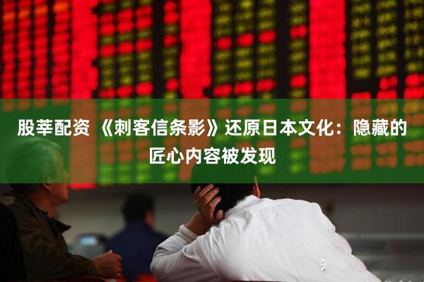 股莘配资 《刺客信条影》还原日本文化：隐藏的匠心内容被发现