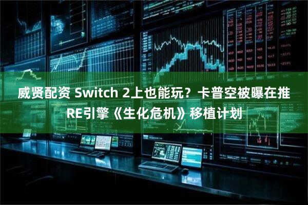 威贤配资 Switch 2上也能玩？卡普空被曝在推RE引擎《生化危机》移植计划
