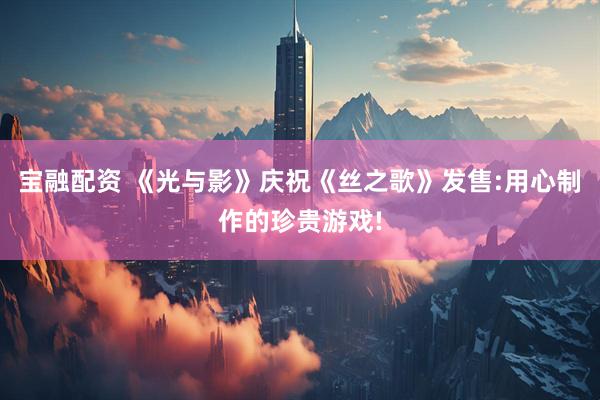 宝融配资 《光与影》庆祝《丝之歌》发售:用心制作的珍贵游戏!