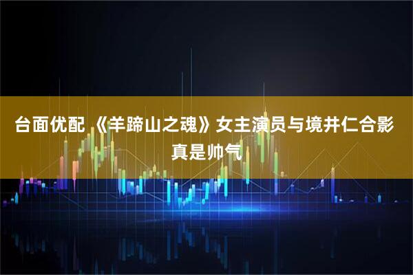 台面优配 《羊蹄山之魂》女主演员与境井仁合影 真是帅气